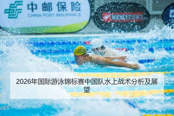 2026年国际游泳锦标赛中国队水上战术分析及展望