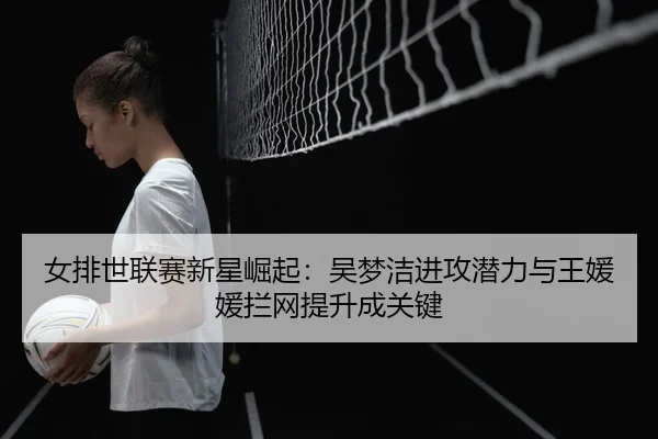 nv-pai-shi-lian-sai-xin-xing-jue-qi-wu-meng-jie-jin-gong-qian-li-yu-wang-yuan-yuan-lan-wang-ti-sheng-cheng-guan-jian-3-931.jpg