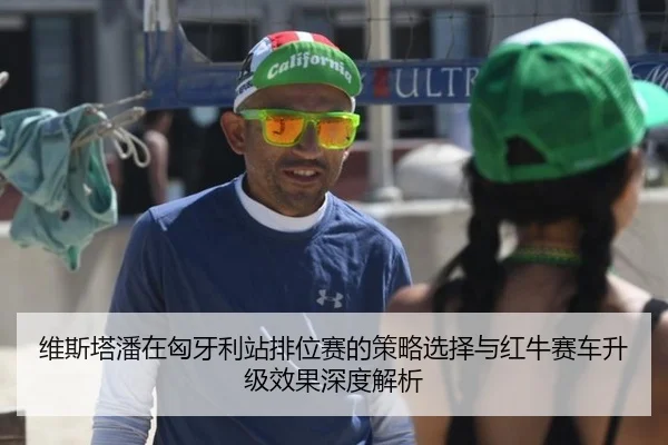 维斯塔潘在匈牙利站排位赛的策略选择与红牛赛车升级效果深度解析