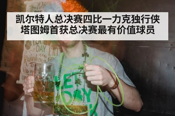 凯尔特人总决赛四比一力克独行侠塔图姆首获总决赛最有价值球员